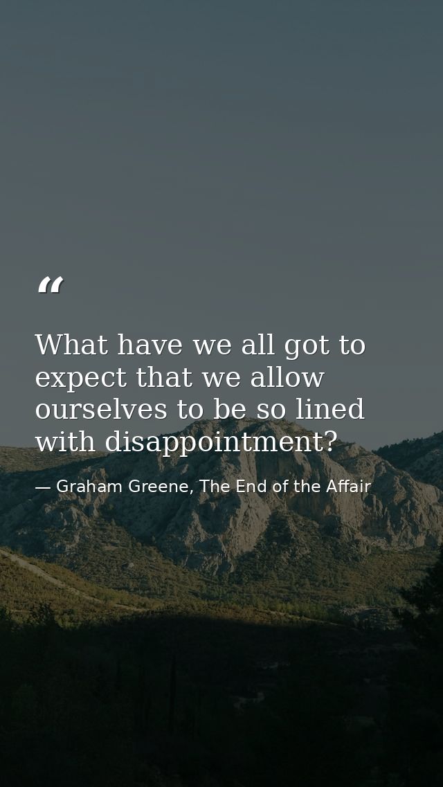 What have we all got to expect that we allow ourselves to be so lined with disappointment? — Graham Greene, The End of the Affair