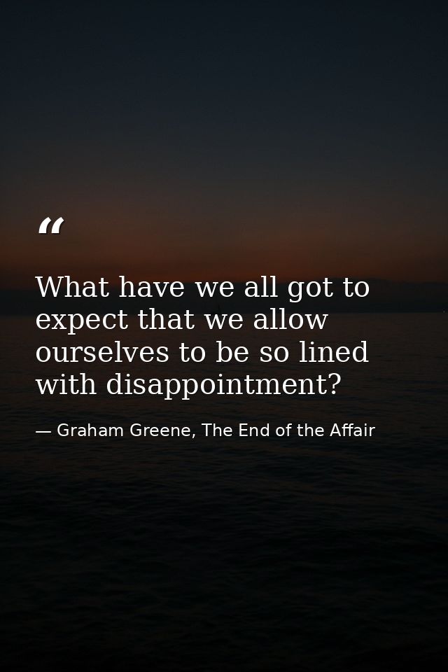 What have we all got to expect that we allow ourselves to be so lined with disappointment? — Graham Greene, The End of the Affair