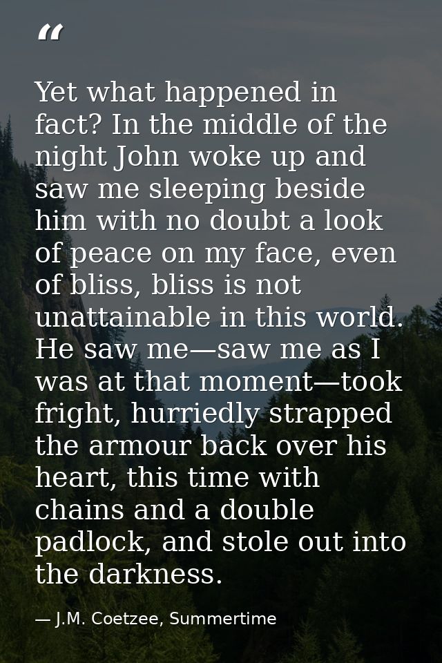 Yet what happened in fact? In the middle of the night John woke up and saw me sleeping beside him with no doubt a look o — J.M. Coetzee, Summertime