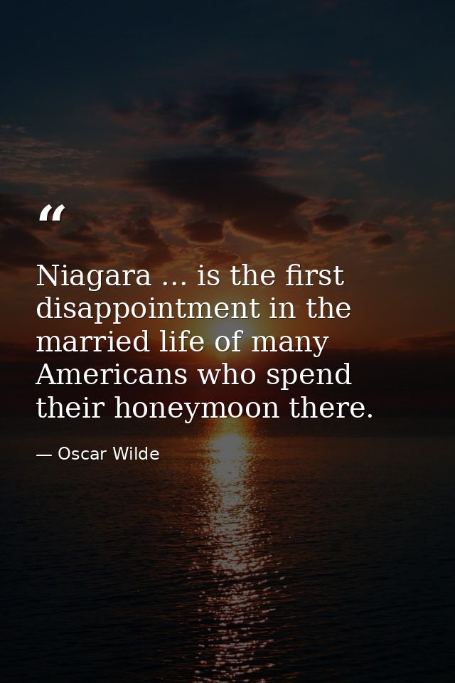 Niagara ... is the first disappointment in the married life of many Americans who spend their honeymoon there. — Oscar Wilde