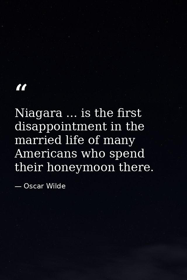 Niagara ... is the first disappointment in the married life of many Americans who spend their honeymoon there. — Oscar Wilde