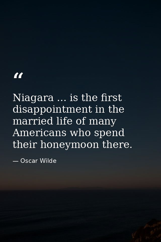Niagara ... is the first disappointment in the married life of many Americans who spend their honeymoon there. — Oscar Wilde