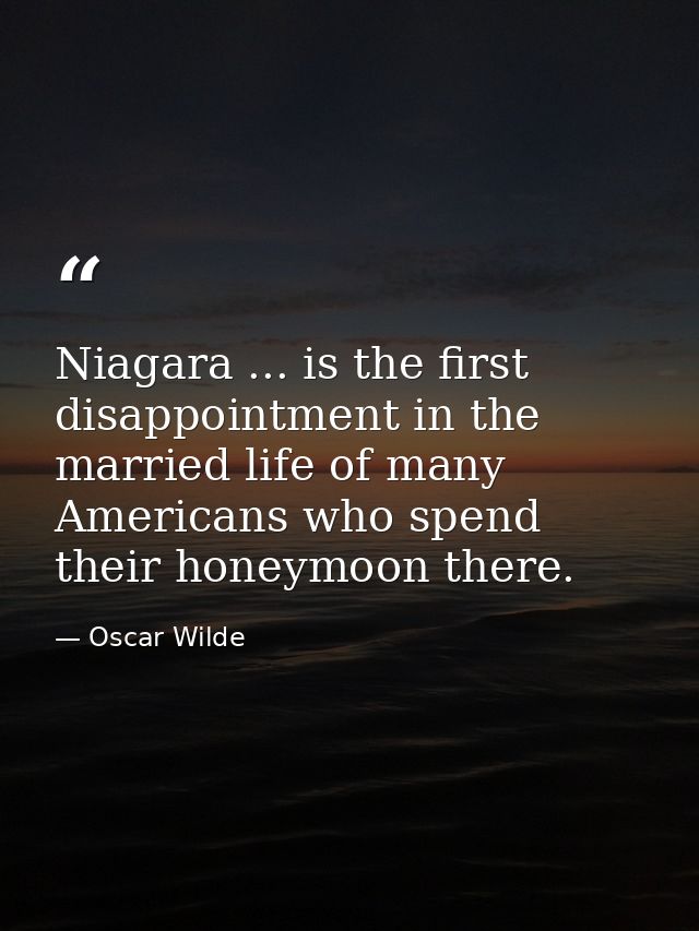 Niagara ... is the first disappointment in the married life of many Americans who spend their honeymoon there. — Oscar Wilde
