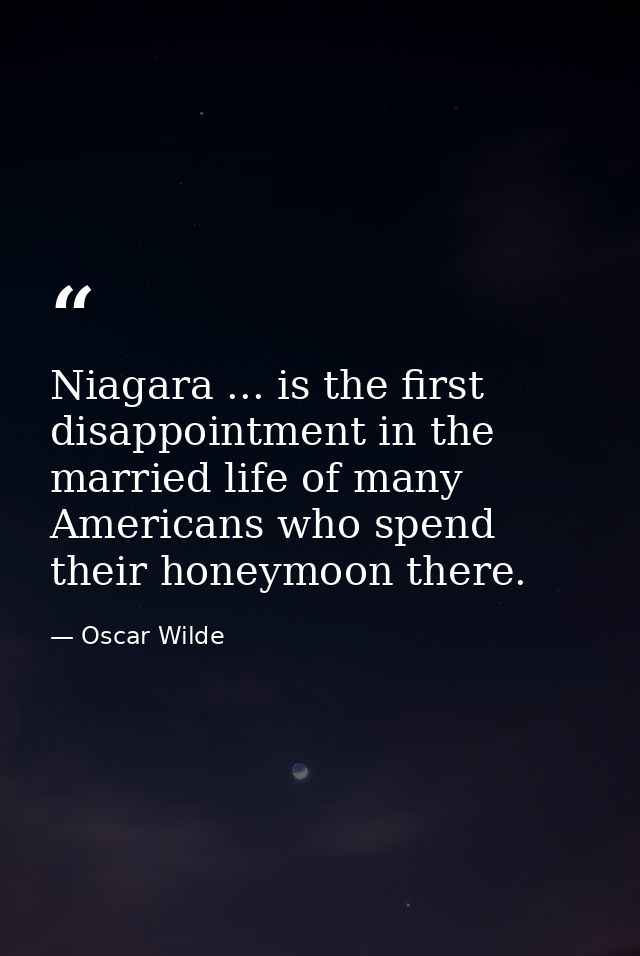 Niagara ... is the first disappointment in the married life of many Americans who spend their honeymoon there. — Oscar Wilde