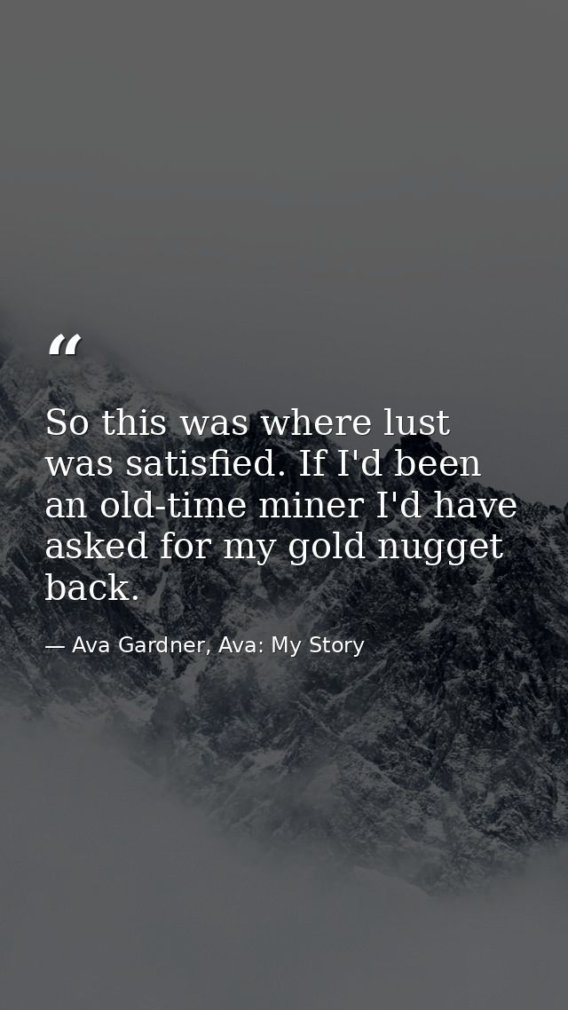 So this was where lust was satisfied. If I'd been an old-time miner I'd have asked for my gold nugget back. — Ava Gardner, Ava: My Story