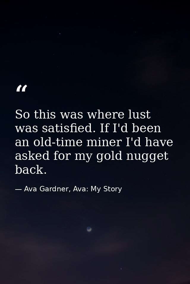 So this was where lust was satisfied. If I'd been an old-time miner I'd have asked for my gold nugget back. — Ava Gardner, Ava: My Story