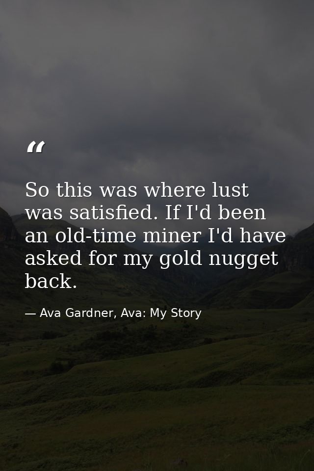 So this was where lust was satisfied. If I'd been an old-time miner I'd have asked for my gold nugget back. — Ava Gardner, Ava: My Story
