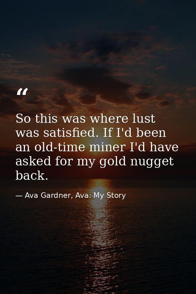 So this was where lust was satisfied. If I'd been an old-time miner I'd have asked for my gold nugget back. — Ava Gardner, Ava: My Story