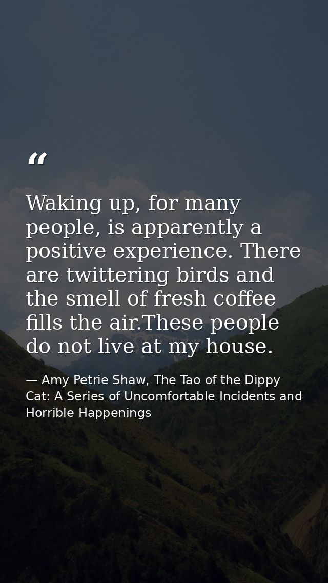Waking up, for many people, is apparently a positive experience. There are twittering birds and the smell of fresh coffe — Amy Petrie Shaw, The Tao of the Dippy Cat: A Series of Uncomfortable Incidents and Horrible Happenings