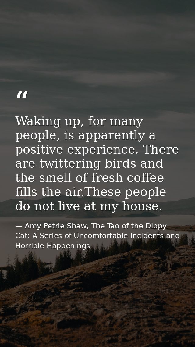 Waking up, for many people, is apparently a positive experience. There are twittering birds and the smell of fresh coffe — Amy Petrie Shaw, The Tao of the Dippy Cat: A Series of Uncomfortable Incidents and Horrible Happenings