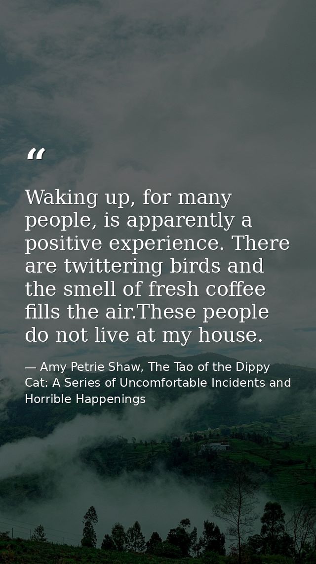 Waking up, for many people, is apparently a positive experience. There are twittering birds and the smell of fresh coffe — Amy Petrie Shaw, The Tao of the Dippy Cat: A Series of Uncomfortable Incidents and Horrible Happenings