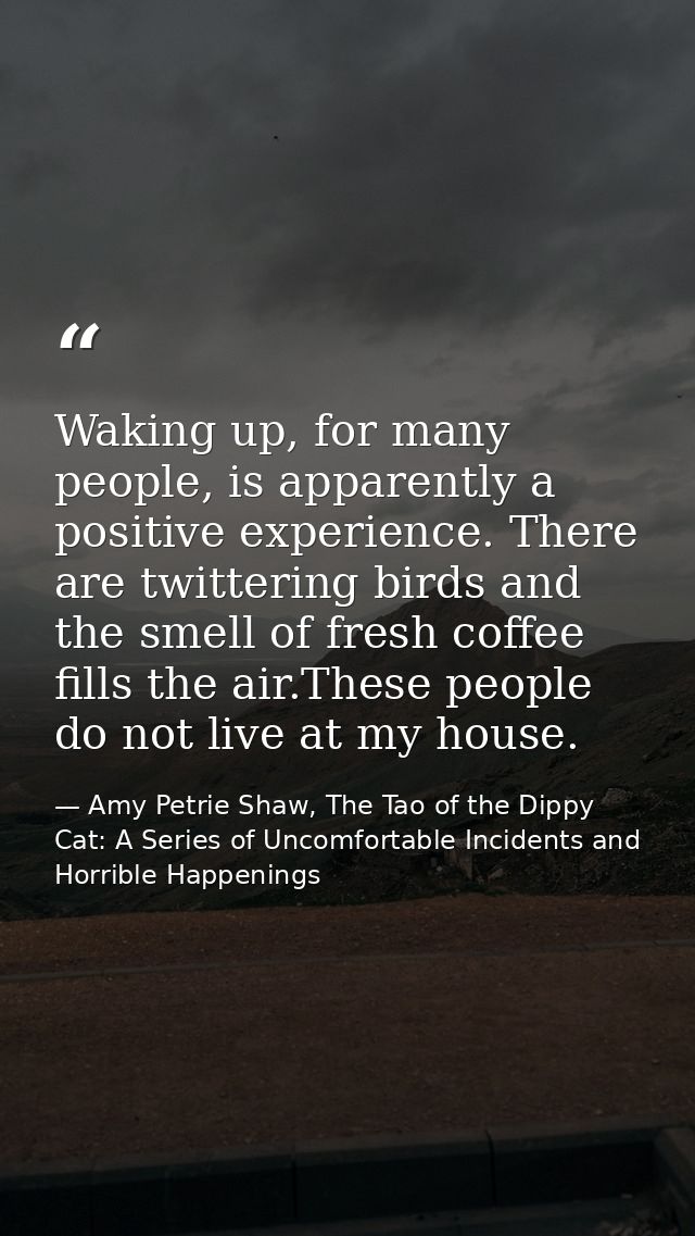 Waking up, for many people, is apparently a positive experience. There are twittering birds and the smell of fresh coffe — Amy Petrie Shaw, The Tao of the Dippy Cat: A Series of Uncomfortable Incidents and Horrible Happenings