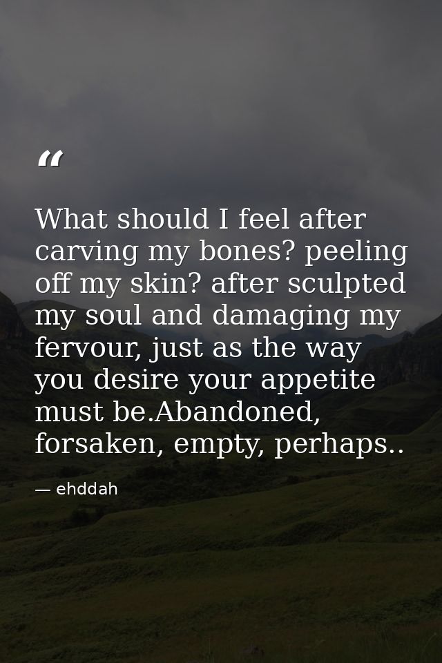 What should I feel after carving my bones? peeling off my skin? after sculpted my soul and damaging my fervour, just as  — ehddah