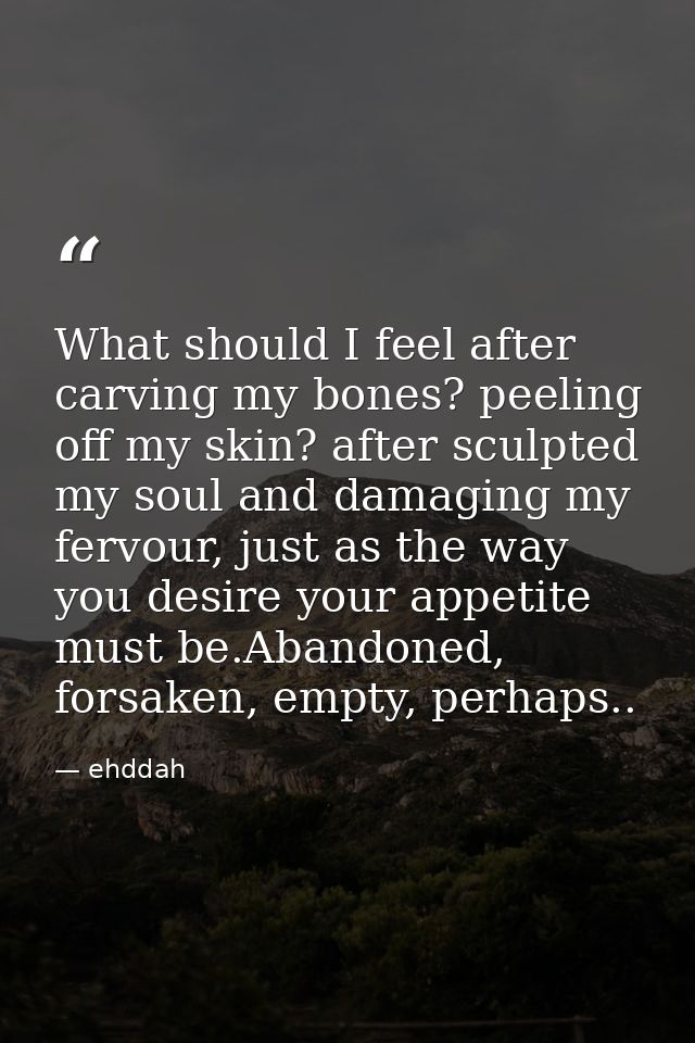 What should I feel after carving my bones? peeling off my skin? after sculpted my soul and damaging my fervour, just as  — ehddah