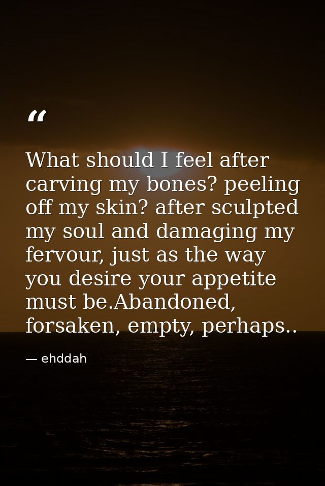 What should I feel after carving my bones? peeling off my skin? after sculpted my soul and damaging my fervour, just as  — ehddah