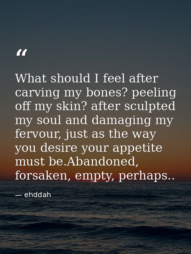 What should I feel after carving my bones? peeling off my skin? after sculpted my soul and damaging my fervour, just as  — ehddah
