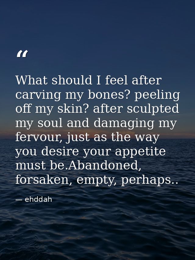 What should I feel after carving my bones? peeling off my skin? after sculpted my soul and damaging my fervour, just as  — ehddah