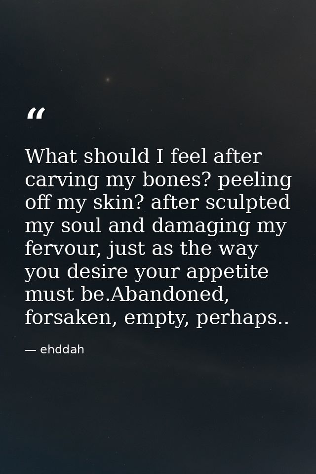 What should I feel after carving my bones? peeling off my skin? after sculpted my soul and damaging my fervour, just as  — ehddah