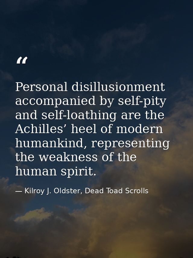Personal disillusionment accompanied by self-pity and self-loathing are the Achilles’ heel of modern humankind, represen — Kilroy J. Oldster, Dead Toad Scrolls