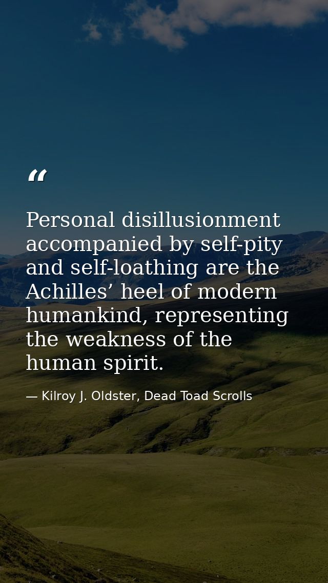 Personal disillusionment accompanied by self-pity and self-loathing are the Achilles’ heel of modern humankind, represen — Kilroy J. Oldster, Dead Toad Scrolls