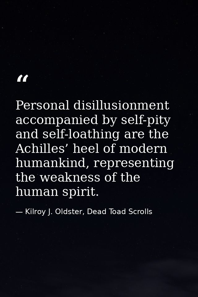 Personal disillusionment accompanied by self-pity and self-loathing are the Achilles’ heel of modern humankind, represen — Kilroy J. Oldster, Dead Toad Scrolls