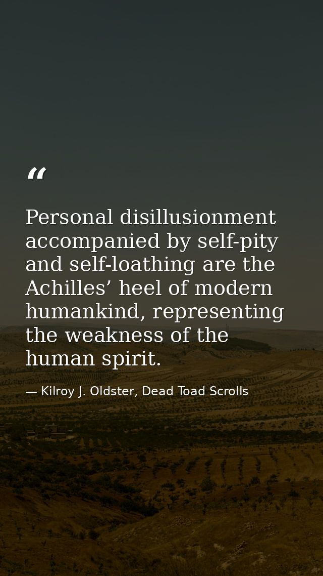 Personal disillusionment accompanied by self-pity and self-loathing are the Achilles’ heel of modern humankind, represen — Kilroy J. Oldster, Dead Toad Scrolls