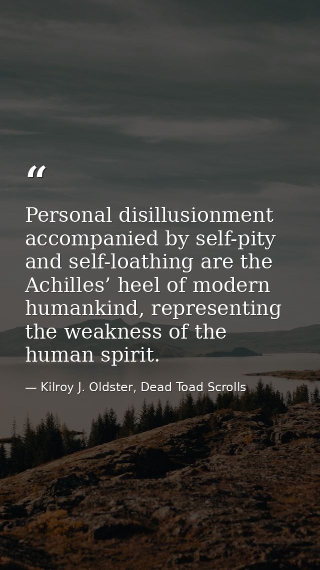 Personal disillusionment accompanied by self-pity and self-loathing are the Achilles’ heel of modern humankind, represen — Kilroy J. Oldster, Dead Toad Scrolls