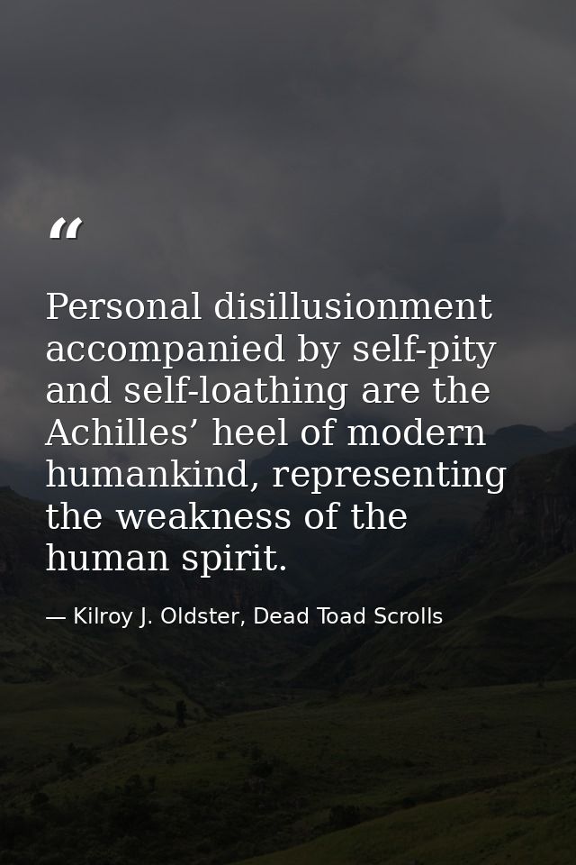Personal disillusionment accompanied by self-pity and self-loathing are the Achilles’ heel of modern humankind, represen — Kilroy J. Oldster, Dead Toad Scrolls