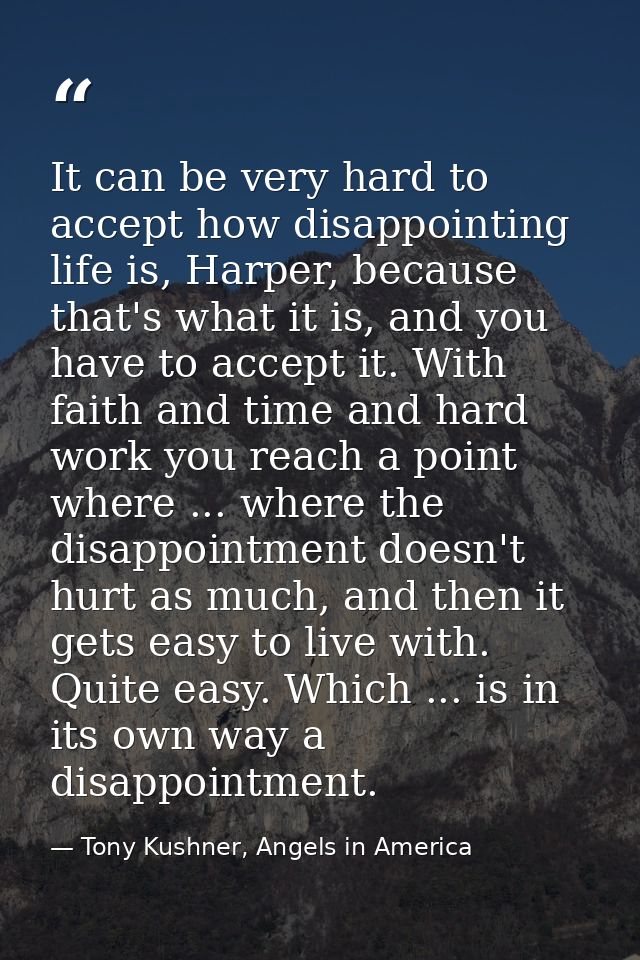 It can be very hard to accept how disappointing life is, Harper, because that's what it is, and you have to accept it. W — Tony Kushner, Angels in America