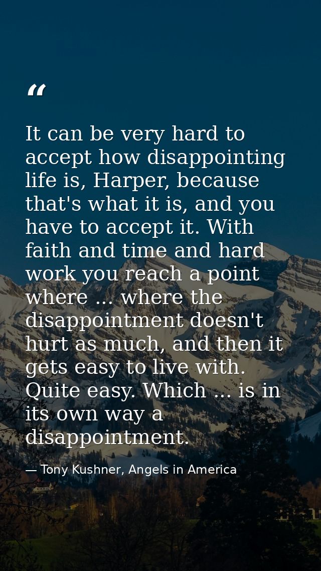 It can be very hard to accept how disappointing life is, Harper, because that's what it is, and you have to accept it. W — Tony Kushner, Angels in America