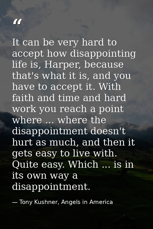 It can be very hard to accept how disappointing life is, Harper, because that's what it is, and you have to accept it. W — Tony Kushner, Angels in America