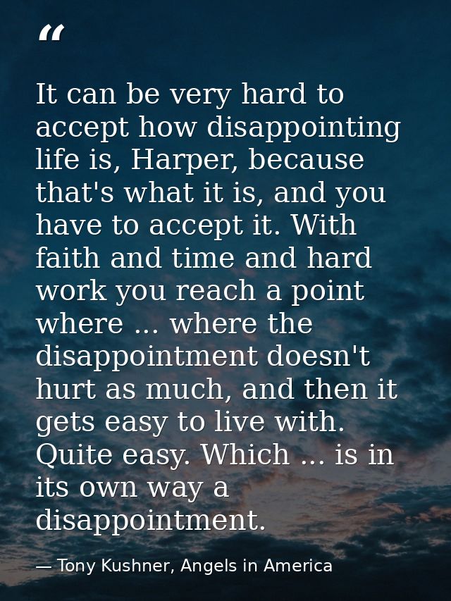 It can be very hard to accept how disappointing life is, Harper, because that's what it is, and you have to accept it. W — Tony Kushner, Angels in America