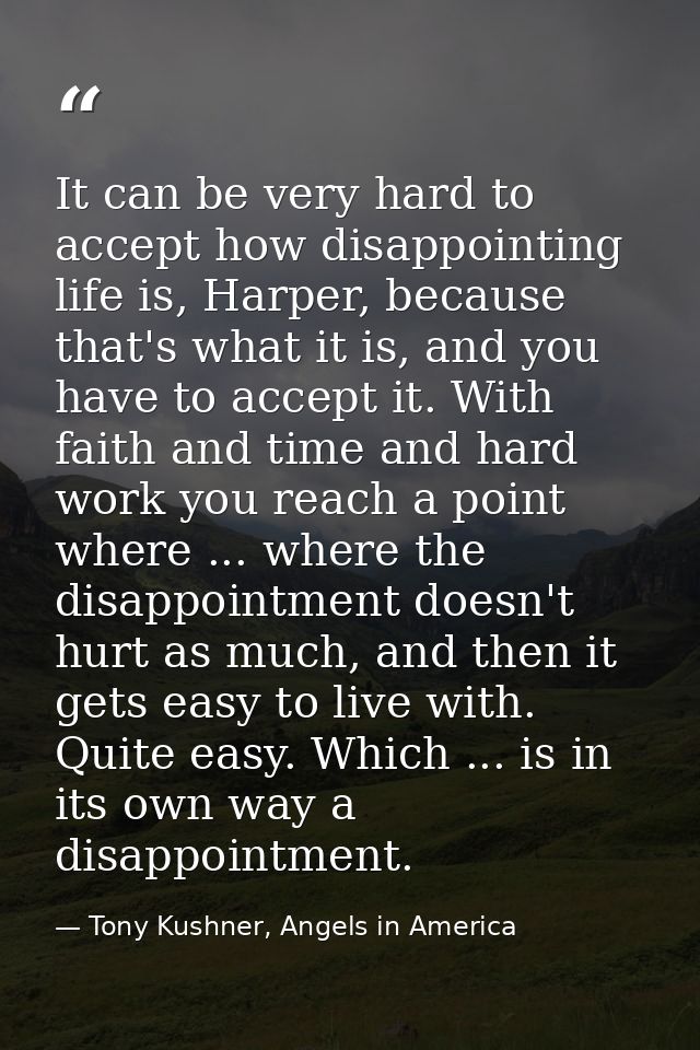 It can be very hard to accept how disappointing life is, Harper, because that's what it is, and you have to accept it. W — Tony Kushner, Angels in America