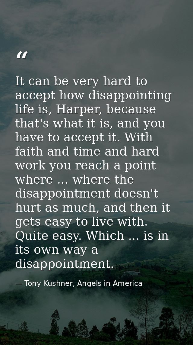 It can be very hard to accept how disappointing life is, Harper, because that's what it is, and you have to accept it. W — Tony Kushner, Angels in America