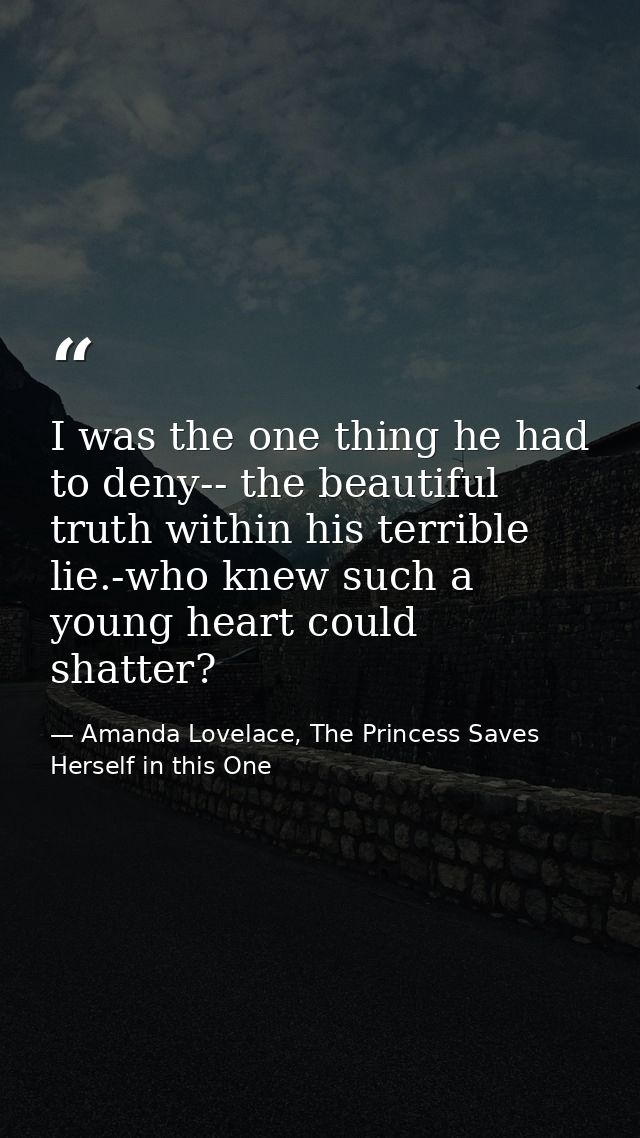 I was the one thing he had to deny-- the beautiful truth within his terrible lie.-who knew such a young heart could shat — Amanda Lovelace, The Princess Saves Herself in this One