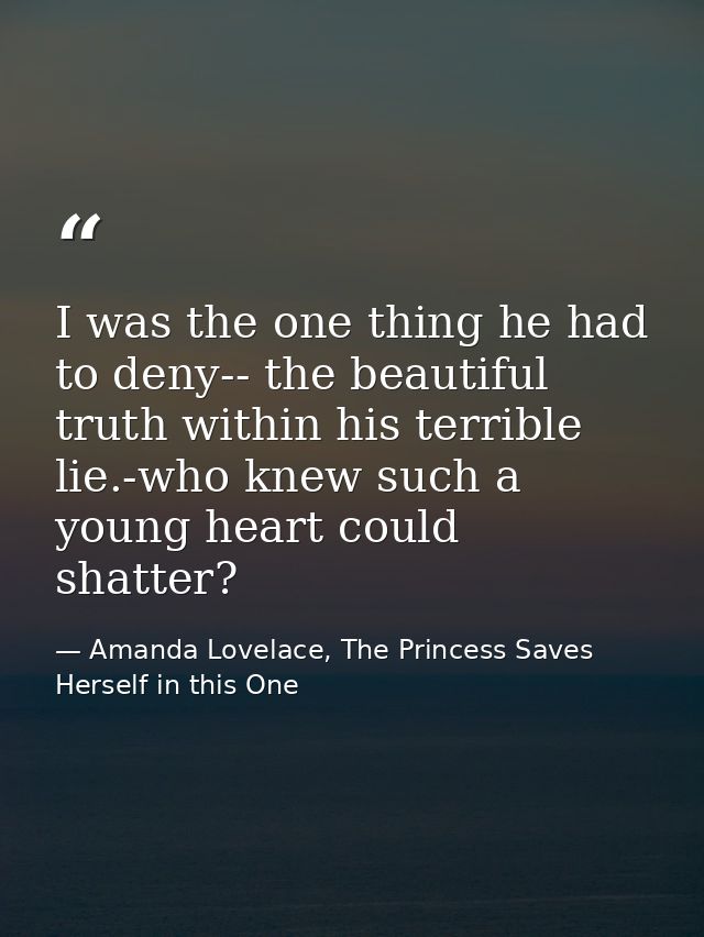 I was the one thing he had to deny-- the beautiful truth within his terrible lie.-who knew such a young heart could shat — Amanda Lovelace, The Princess Saves Herself in this One