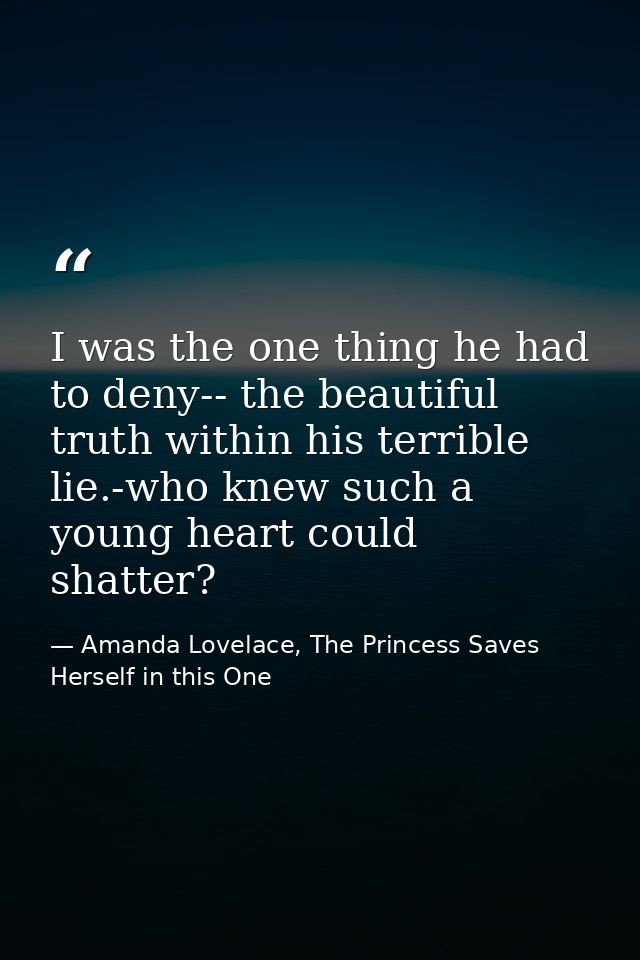 I was the one thing he had to deny-- the beautiful truth within his terrible lie.-who knew such a young heart could shat — Amanda Lovelace, The Princess Saves Herself in this One