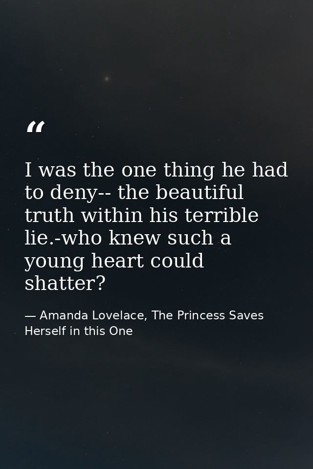 I was the one thing he had to deny-- the beautiful truth within his terrible lie.-who knew such a young heart could shat — Amanda Lovelace, The Princess Saves Herself in this One