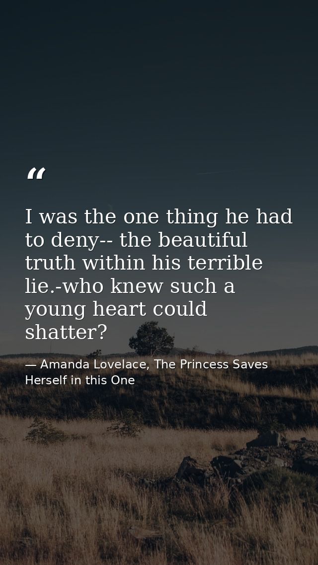 I was the one thing he had to deny-- the beautiful truth within his terrible lie.-who knew such a young heart could shat — Amanda Lovelace, The Princess Saves Herself in this One
