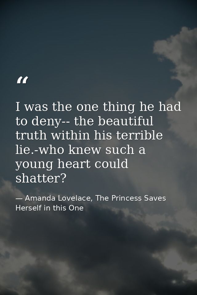 I was the one thing he had to deny-- the beautiful truth within his terrible lie.-who knew such a young heart could shat — Amanda Lovelace, The Princess Saves Herself in this One