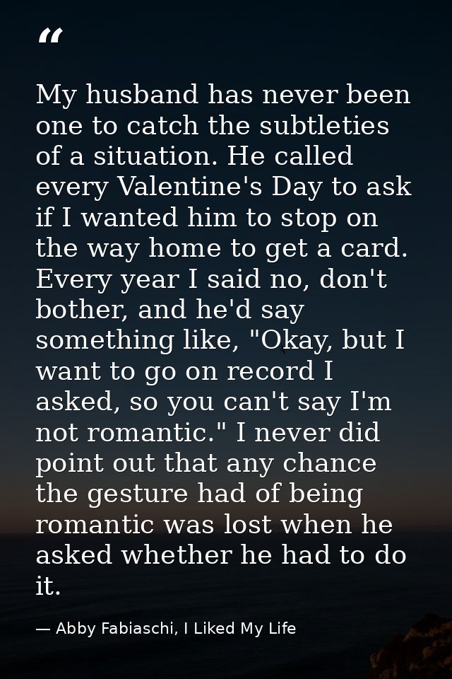 My husband has never been one to catch the subtleties of a situation. He called every Valentine's Day to ask if I wanted — Abby Fabiaschi, I Liked My Life