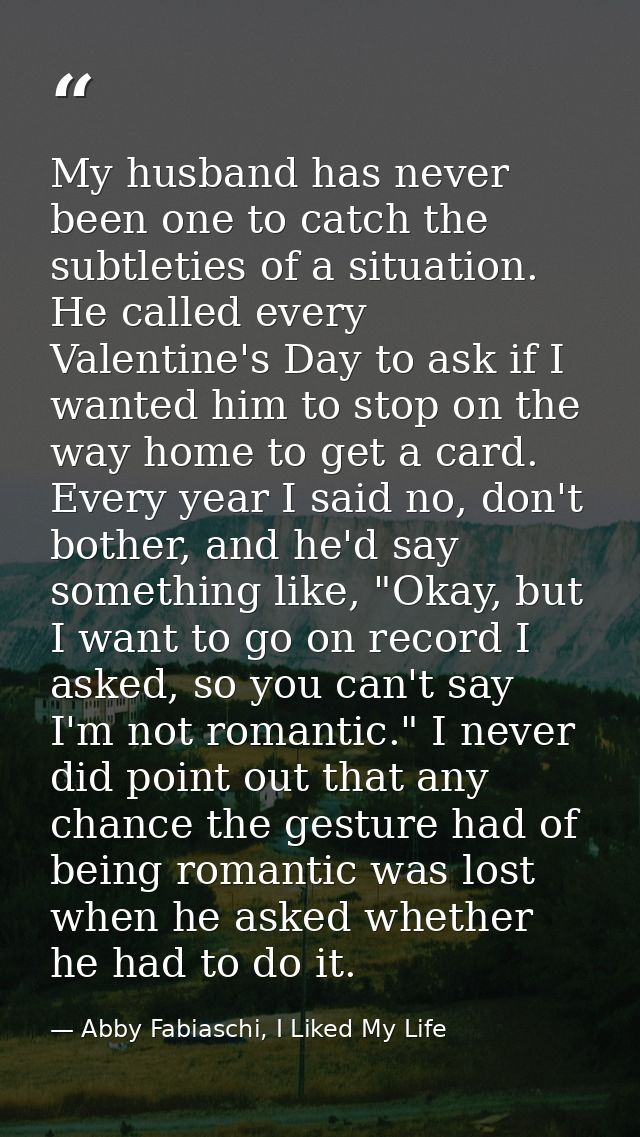My husband has never been one to catch the subtleties of a situation. He called every Valentine's Day to ask if I wanted — Abby Fabiaschi, I Liked My Life
