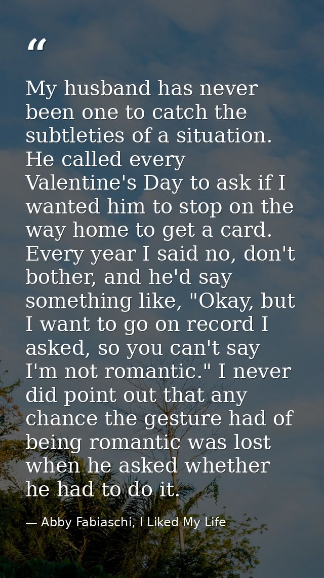 My husband has never been one to catch the subtleties of a situation. He called every Valentine's Day to ask if I wanted — Abby Fabiaschi, I Liked My Life