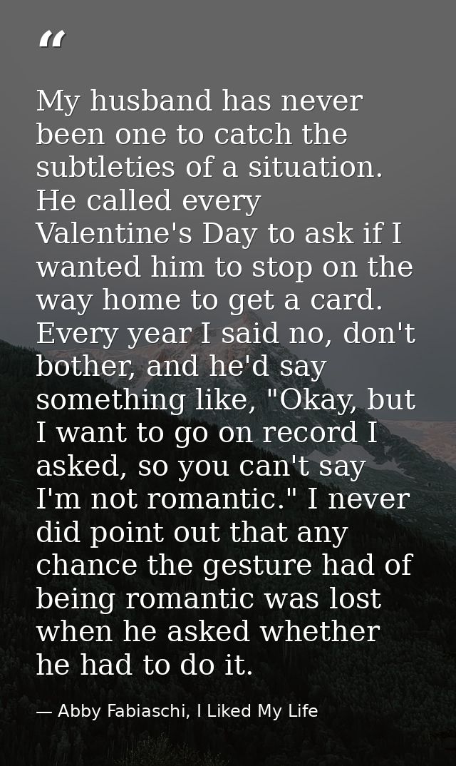 My husband has never been one to catch the subtleties of a situation. He called every Valentine's Day to ask if I wanted — Abby Fabiaschi, I Liked My Life