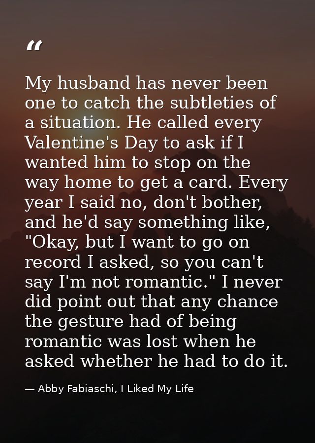 My husband has never been one to catch the subtleties of a situation. He called every Valentine's Day to ask if I wanted — Abby Fabiaschi, I Liked My Life