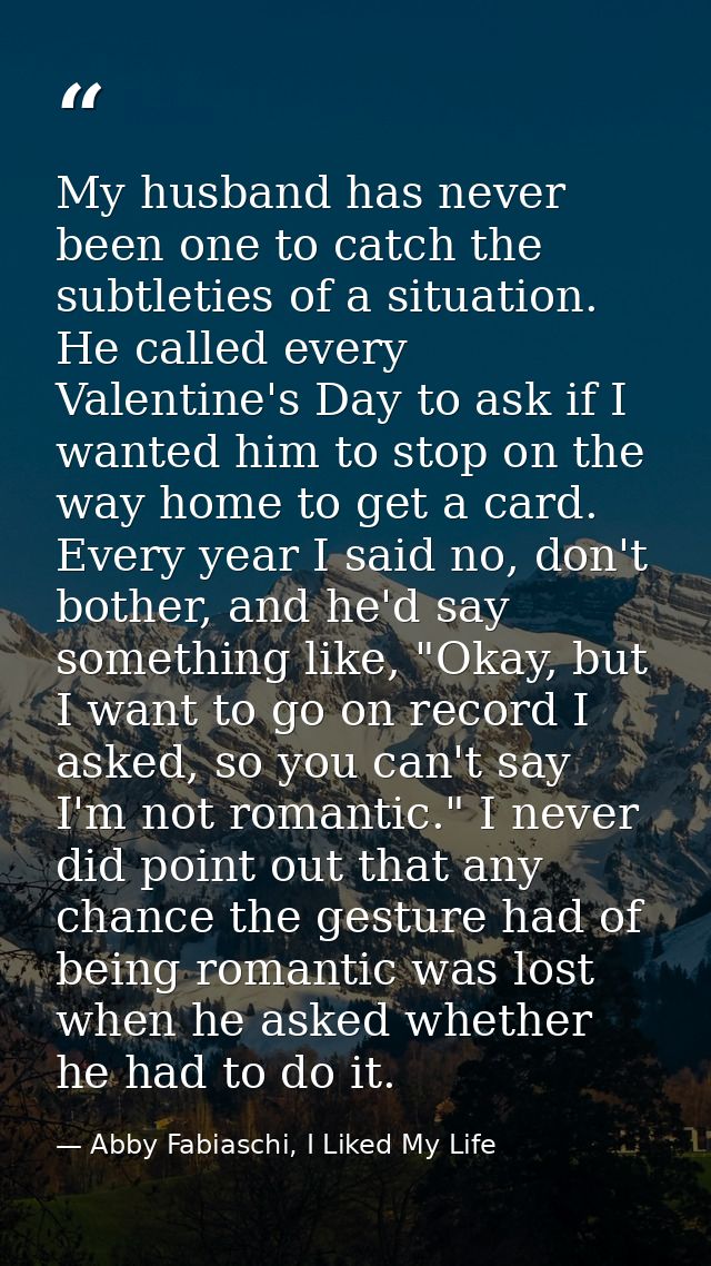 My husband has never been one to catch the subtleties of a situation. He called every Valentine's Day to ask if I wanted — Abby Fabiaschi, I Liked My Life