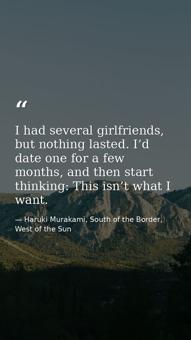 I had several girlfriends, but nothing lasted. I’d date one for a few months, and then start thinking: This isn’t what I — Haruki Murakami, South of the Border, West of the Sun