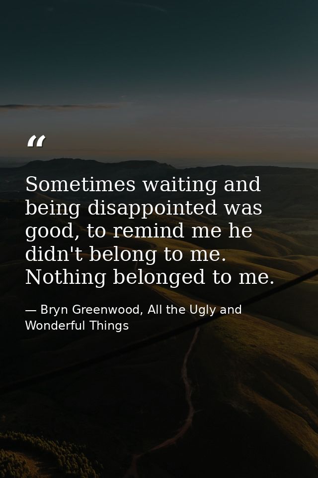 Sometimes waiting and being disappointed was good, to remind me he didn't belong to me. Nothing belonged to me. — Bryn Greenwood, All the Ugly and Wonderful Things