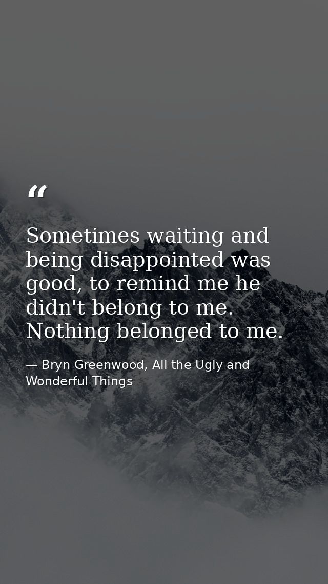 Sometimes waiting and being disappointed was good, to remind me he didn't belong to me. Nothing belonged to me. — Bryn Greenwood, All the Ugly and Wonderful Things