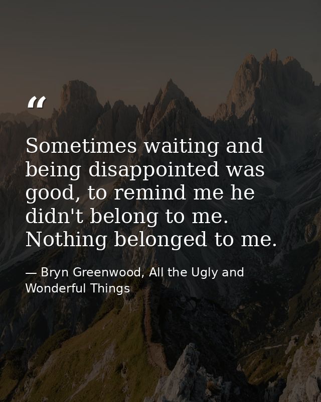 Sometimes waiting and being disappointed was good, to remind me he didn't belong to me. Nothing belonged to me. — Bryn Greenwood, All the Ugly and Wonderful Things